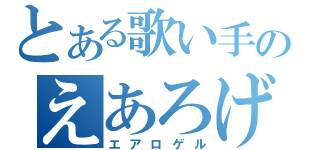 とある歌い手のえあろげる（エアロゲル）