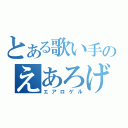 とある歌い手のえあろげる（エアロゲル）