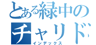 とある緑中のチャリドリ族（インデックス）