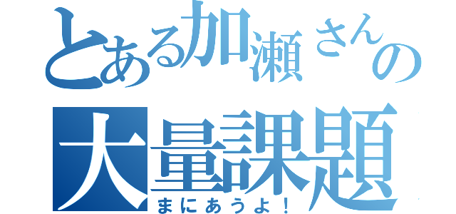 とある加瀬さんの大量課題（まにあうよ！）