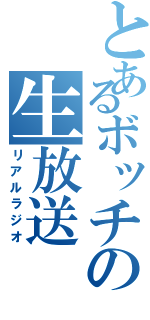 とあるボッチの生放送（リアルラジオ）