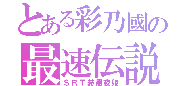 とある彩乃國の最速伝説（ＳＲＴ赫愚夜姫）