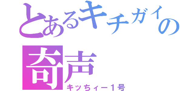 とあるキチガイの奇声（キッちィー１号）