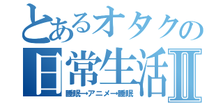 とあるオタクの日常生活Ⅱ（睡眠→アニメ→睡眠）