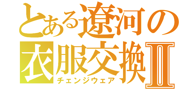 とある遼河の衣服交換Ⅱ（チェンジウェア）