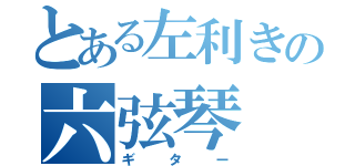 とある左利きの六弦琴（ギター）