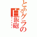 とあるグラの白飯砲（ライスガン）