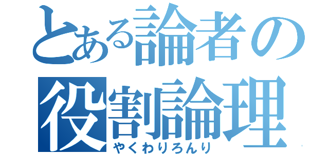 とある論者の役割論理（やくわりろんり）