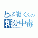 とある龍くんの糖分中毒（シュガーアディクション）