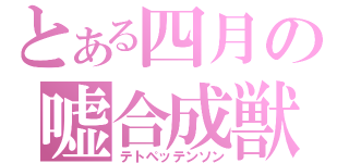 とある四月の嘘合成獣（テトペッテンソン）