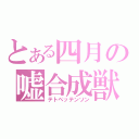 とある四月の嘘合成獣（テトペッテンソン）