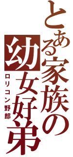 とある家族の幼女好弟（ロリコン野郎）