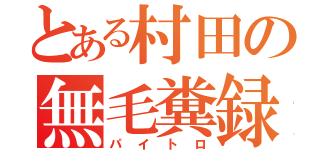 とある村田の無毛糞録（パイトロ）