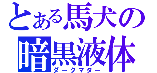 とある馬犬の暗黒液体（ダークマター）