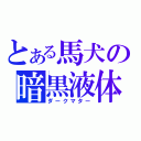 とある馬犬の暗黒液体（ダークマター）