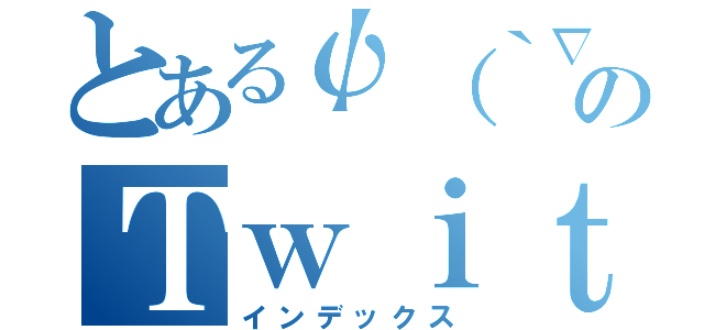 とあるψ（｀∇´）ψのＴｗｉｔｔｅｒ（インデックス）