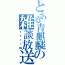 とある青麒麟の雑談放送（ａｉｋｏ枠）