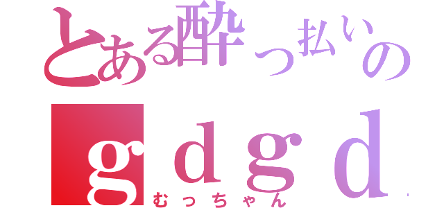 とある酔っ払いのｇｄｇｄ枠（むっちゃん）