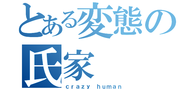 とある変態の氏家（ｃｒａｚｙ ｈｕｍａｎ）