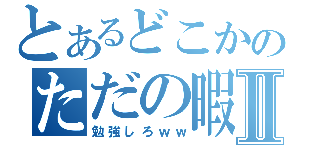 とあるどこかのただの暇人Ⅱ（勉強しろｗｗ）