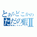 とあるどこかのただの暇人Ⅱ（勉強しろｗｗ）