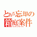 とある忘却の箱庭案件（ミニチュアガーデン）