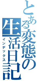 とある変態の生活日記（インデックス）