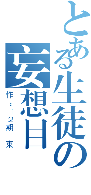 とある生徒の妄想目録（作：１２期　東）