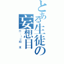 とある生徒の妄想目録（作：１２期　東）