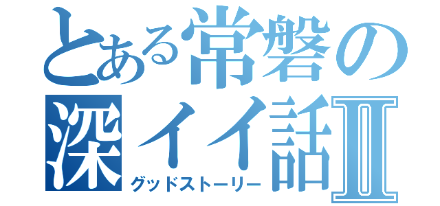 とある常磐の深イイ話Ⅱ（グッドストーリー）