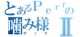 とあるＰｅｒｆｕｍｅの噛み様Ⅱ（のっち）