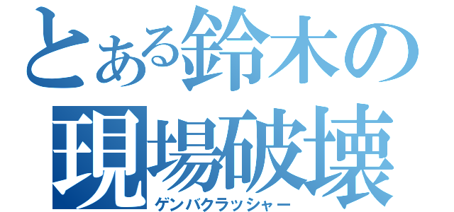 とある鈴木の現場破壊（ゲンバクラッシャー）