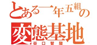 とある一年五組の変態基地外（谷口智駿）