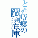 とある痔瘻の過剰在庫（コレクション）