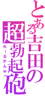 とある吉田の超勃起砲（れーるがんｗ）