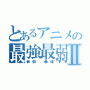 とあるアニメの最強最弱Ⅱ（最弱 最強）