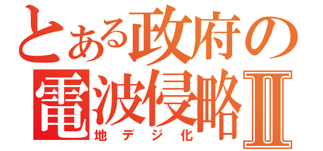 とある政府の電波侵略Ⅱ（地デジ化）