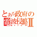 とある政府の電波侵略Ⅱ（地デジ化）