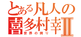 とある凡人の喜多村幸也Ⅱ（世界の誇り）