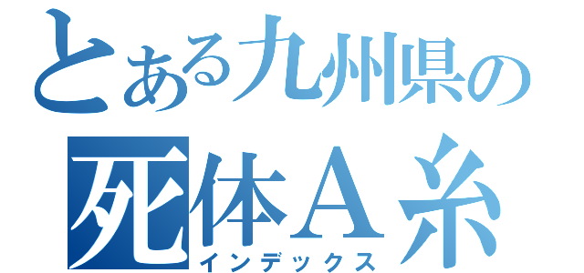 とある九州県の死体Ａ糸（インデックス）