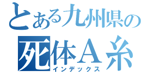 とある九州県の死体Ａ糸（インデックス）