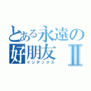 とある永遠の好朋友Ⅱ（インデックス）