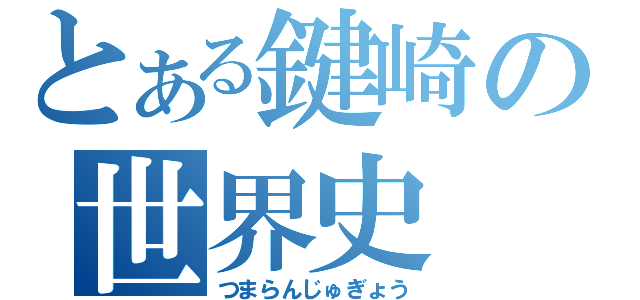 とある鍵崎の世界史（つまらんじゅぎょう）