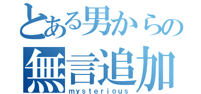 とある男からの無言追加（ｍｙｓｔｅｒｉｏｕｓ）