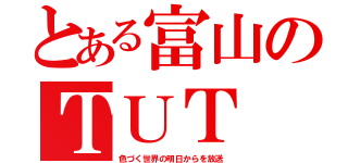 とある富山のＴＵＴ（色づく世界の明日からを放送）