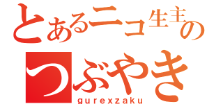 とあるニコ生主のつぶやき（ｇｕｒｅｘｚａｋｕ）