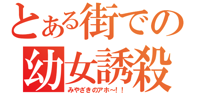 とある街での幼女誘殺（みやざきのアホ～！！）