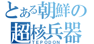 とある朝鮮の超核兵器（ＴＥＰＯＤＯＮ）