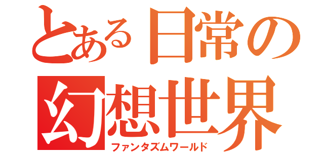 とある日常の幻想世界（ファンタズムワールド）