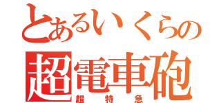 とあるいくらの超電車砲（超特急）